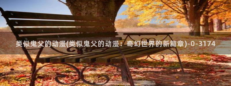 cc动漫：类似鬼父的动漫(类似鬼父的动漫：奇幻世界的新篇章)
